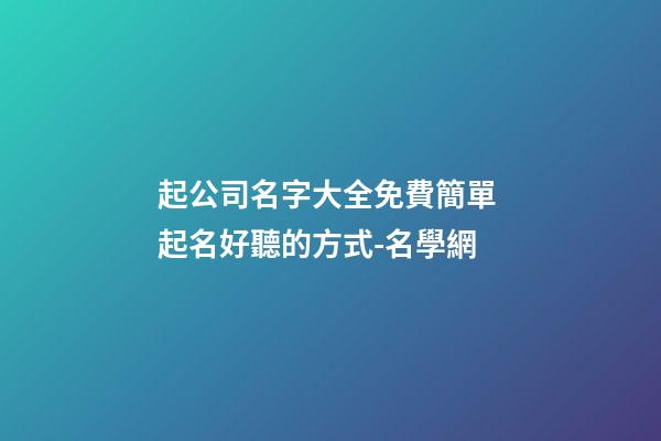 起公司名字大全免費簡單 起名好聽的方式-名學網-第1張-公司起名-玄機派
